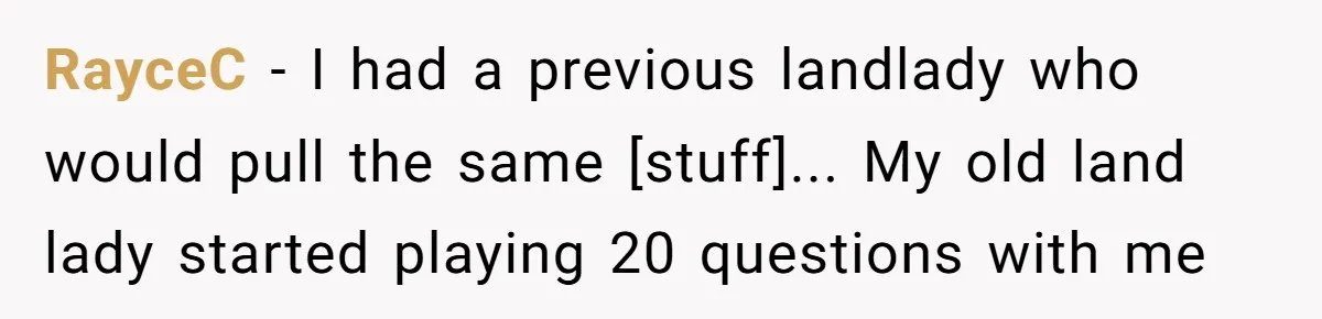 RayceC - I had a previous landlady who would pull the same [stuff]... My old land lady started playing 20 questions with me