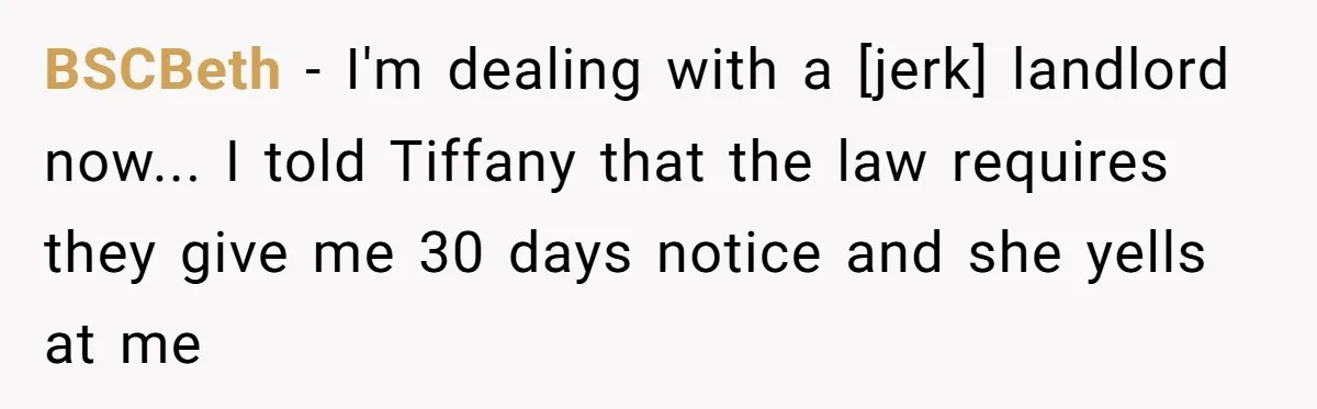 BSCBeth - I'm dealing with a [jerk] landlord now... I told Tiffany that the law requires they give me 30 days notice and she yells at me