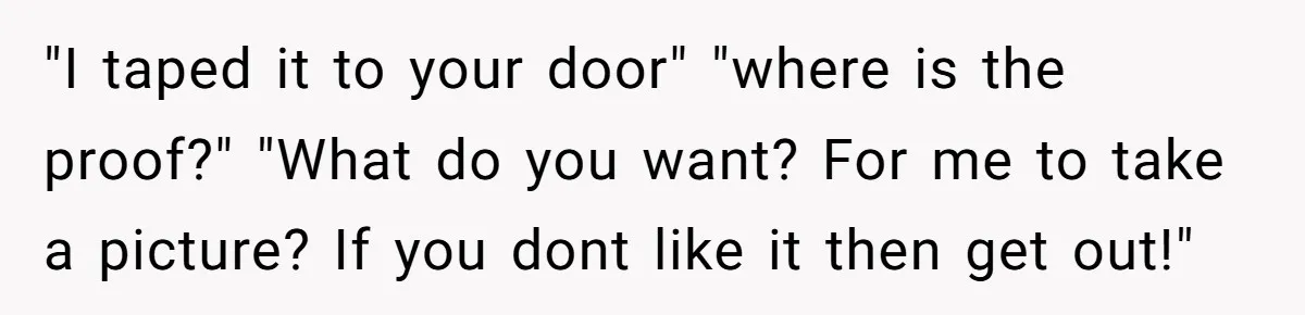 "I taped it to your door" "where is the proof?" "What do you want? For me to take a picture? If you dont like it then get out!"