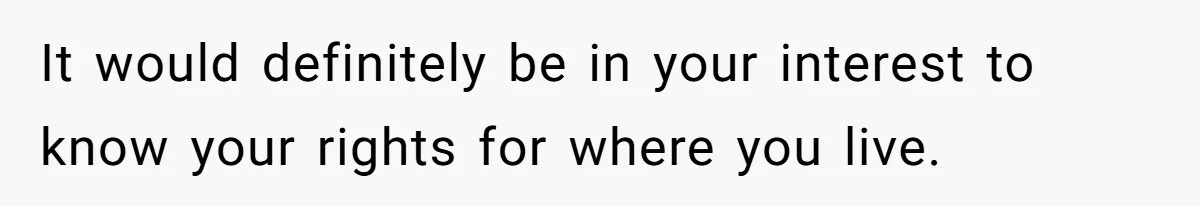 It would definitely be in your interest to know your rights for where you live.