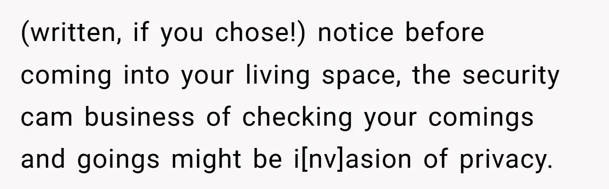(written, if you chose!) notice before coming into your living space, the security cam business of checking your comings and goings might be i[nv]asion of privacy.