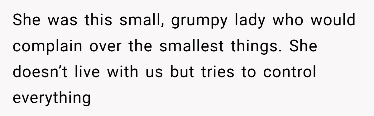 She was this small, grumpy lady who would complain over the smallest things. She doesn’t live with us but tries to control everything