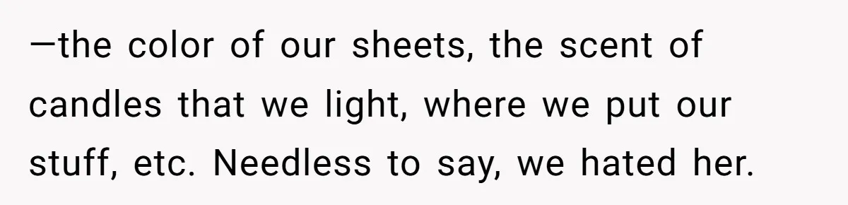 —the color of our sheets, the scent of candles that we light, where we put our stuff, etc. Needless to say, we hated her.