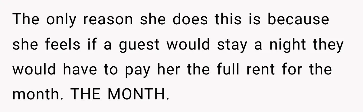 The only reason she does this is because she feels if a guest would stay a night they would have to pay her the full rent for the month. THE...
