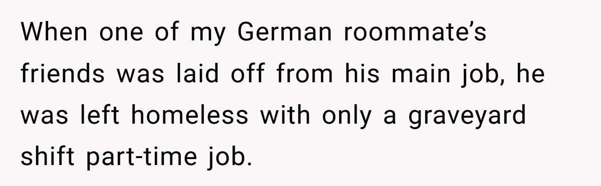 When one of my German roommate’s friends was laid off from his main job, he was left homeless with only a graveyard shift part-time job.
