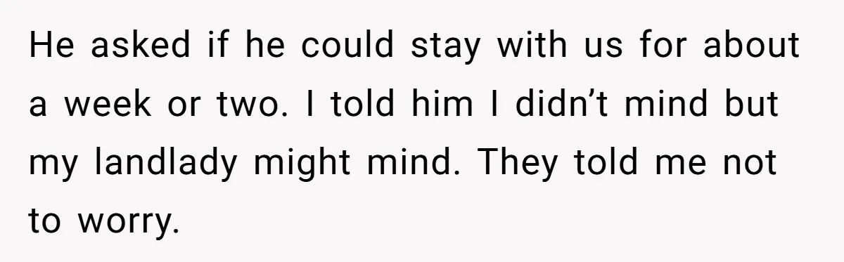 He asked if he could stay with us for about a week or two. I told him I didn’t mind but my landlady might mind. They told me not to...