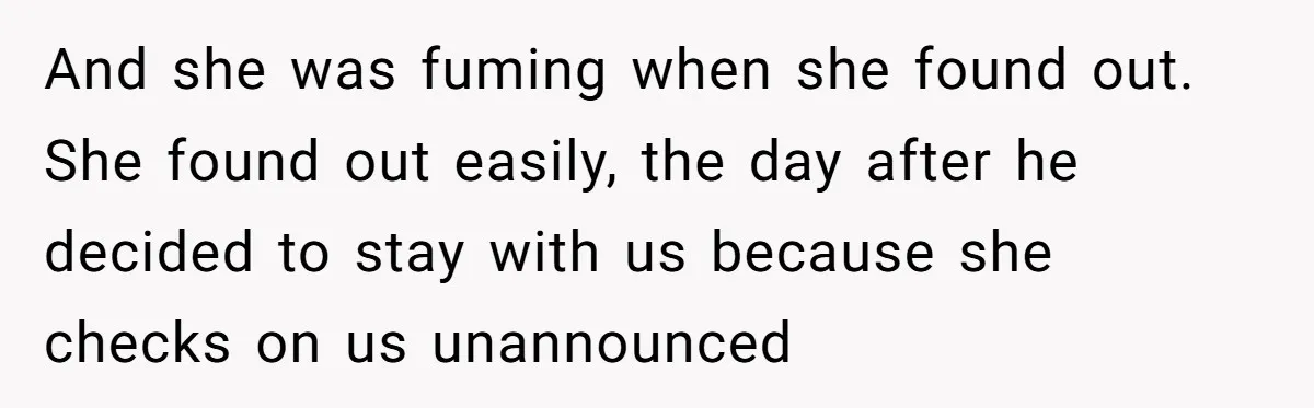 And she was fuming when she found out. She found out easily, the day after he decided to stay with us because she checks on us unannounced