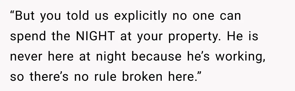 “But you told us explicitly no one can spend the NIGHT at your property. He is never here at night because he’s working, so there’s no rule broken here.”