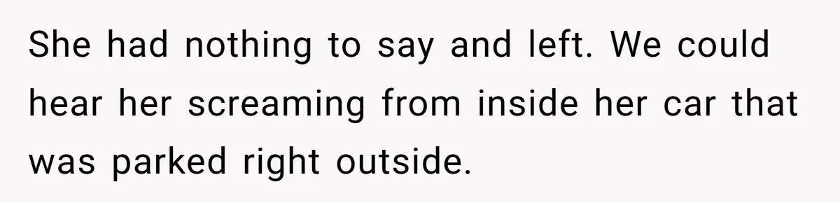 She had nothing to say and left. We could hear her screaming from inside her car that was parked right outside.