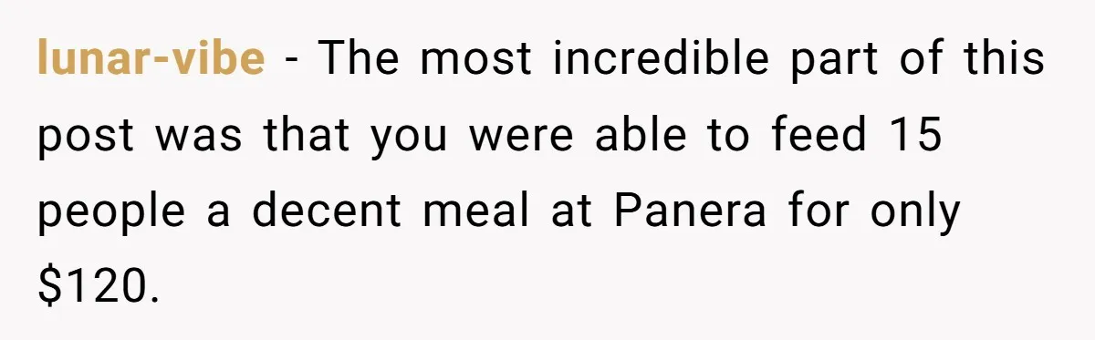 lunar-vibe - The most incredible part of this post was that you were able to feed 15 people a decent meal at Panera for only $120.