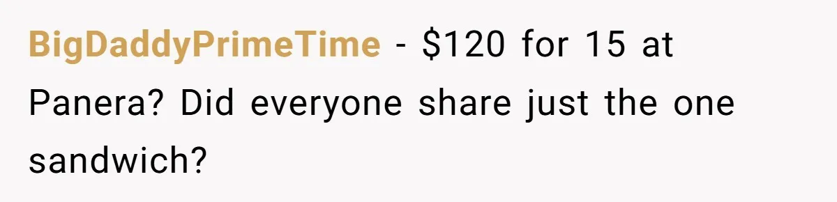 BigDaddyPrimeTime - $120 for 15 at Panera? Did everyone share just the one sandwich?
