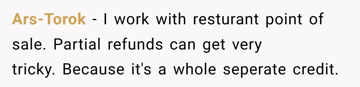 Ars-Torok - I work with resturant point of sale. Partial refunds can get very tricky. Because it's a whole seperate credit.