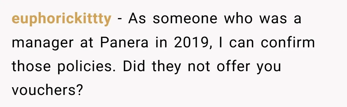 euphorickittty - As someone who was a manager at Panera in 2019, I can confirm those policies. Did they not offer you vouchers?