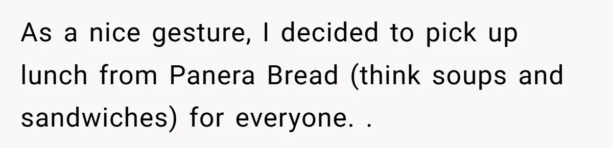 As a nice gesture, I decided to pick up lunch from Panera Bread (think soups and sandwiches) for everyone. .