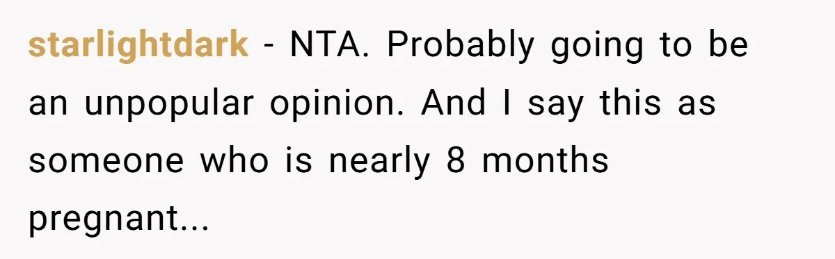 starlightdark - NTA. Probably going to be an unpopular opinion. And I say this as someone who is nearly 8 months pregnant...