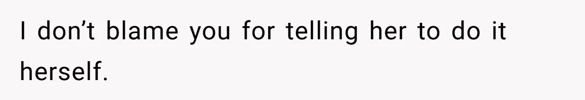 I don’t blame you for telling her to do it herself.