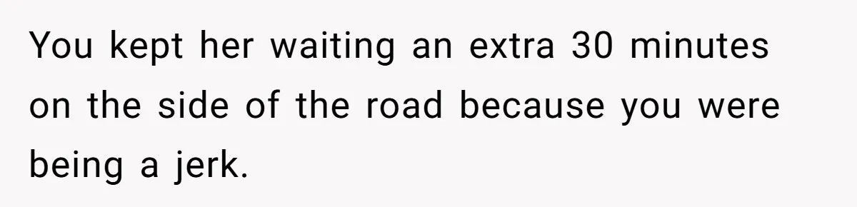 You kept her waiting an extra 30 minutes on the side of the road because you were being a jerk.