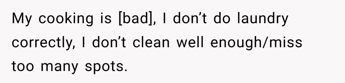 My cooking is [bad], I don’t do laundry correctly, I don’t clean well enough/miss too many spots.