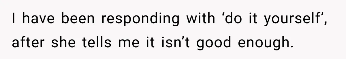 I have been responding with ‘do it yourself’, after she tells me it isn’t good enough.