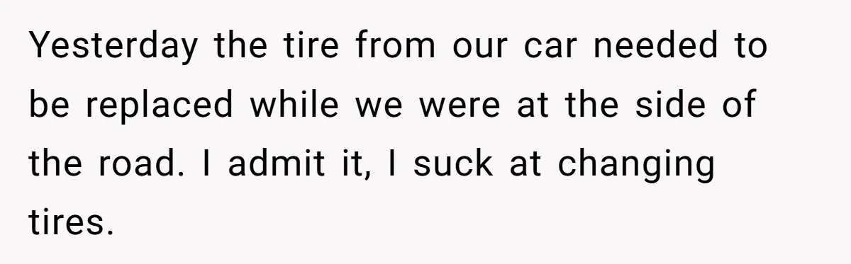 Yesterday the tire from our car needed to be replaced while we were at the side of the road. I admit it, I suck at changing tires.