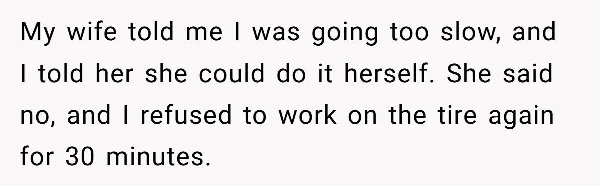 My wife told me I was going too slow, and I told her she could do it herself. She said no, and I refused to work on the tire again...