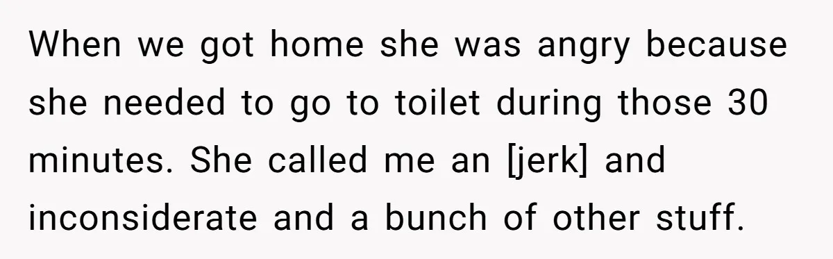 When we got home she was angry because she needed to go to toilet during those 30 minutes. She called me an [jerk] and inconsiderate and a bunch of other...