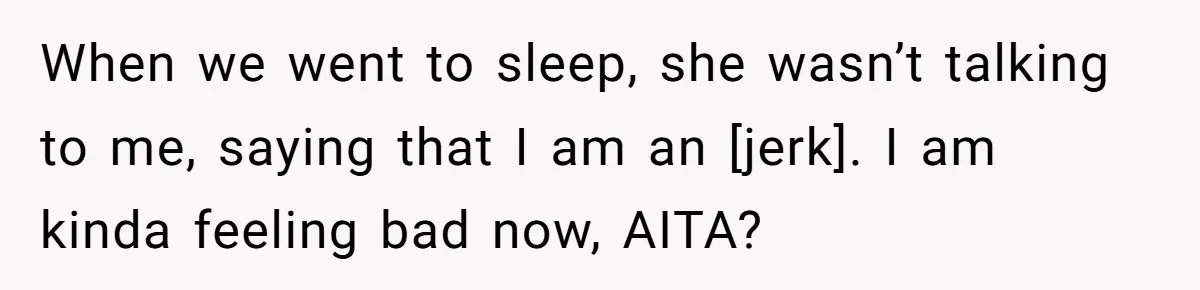 When we went to sleep, she wasn’t talking to me, saying that I am an [jerk]. I am kinda feeling bad now, AITA?