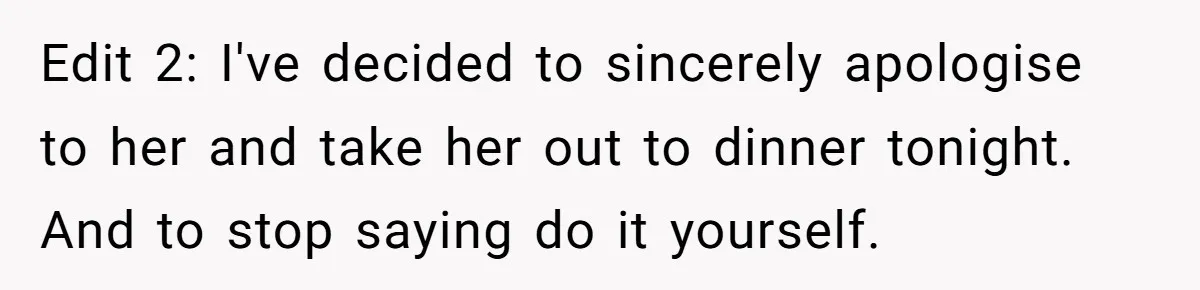 Edit 2: I've decided to sincerely apologise to her and take her out to dinner tonight. And to stop saying do it yourself.