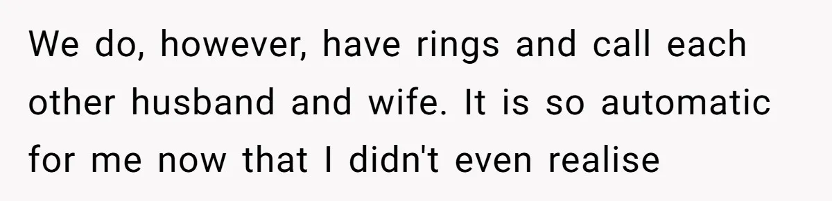 We do, however, have rings and call each other husband and wife. It is so automatic for me now that I didn't even realise
