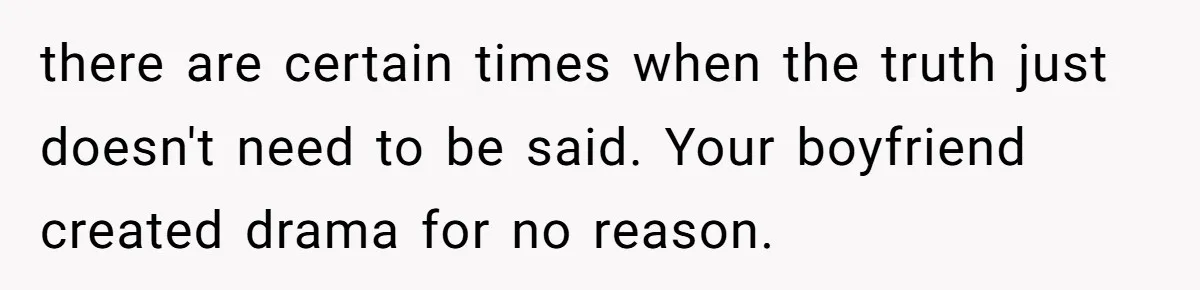 there are certain times when the truth just doesn't need to be said. Your boyfriend created drama for no reason.