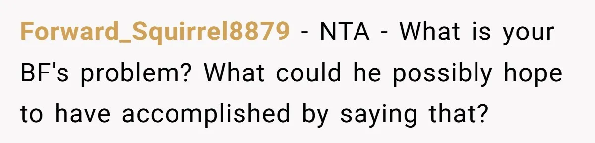 Forward_Squirrel8879 - NTA - What is your BF's problem? What could he possibly hope to have accomplished by saying that?