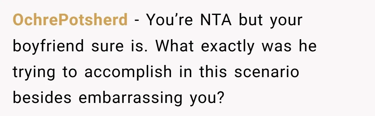 OchrePotsherd - You’re NTA but your boyfriend sure is. What exactly was he trying to accomplish in this scenario besides embarrassing you?