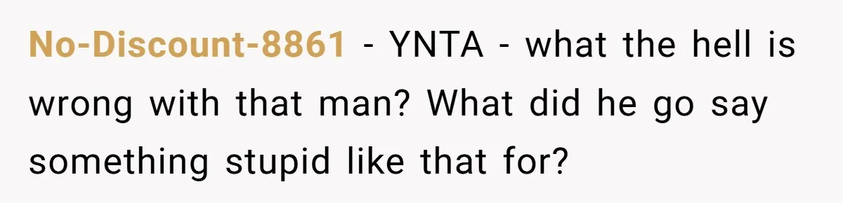 No-Discount-8861 - YNTA - what the hell is wrong with that man? What did he go say something stupid like that for?