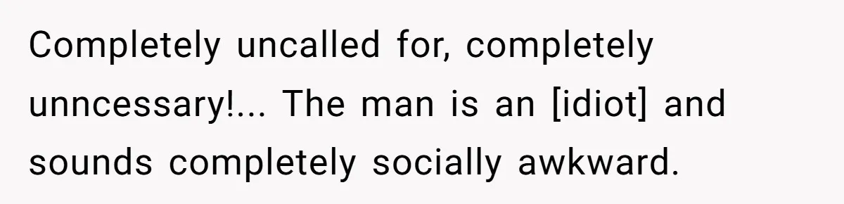 Completely uncalled for, completely unncessary!... The man is an [idiot] and sounds completely socially awkward.