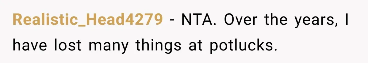 Realistic_Head4279 - NTA. Over the years, I have lost many things at potlucks.