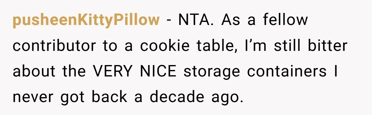 pusheenKittyPillow - NTA. As a fellow contributor to a cookie table, I’m still bitter about the VERY NICE storage containers I never got back a decade ago.