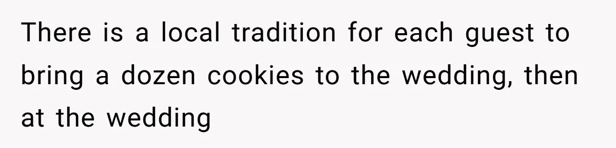 There is a local tradition for each guest to bring a dozen cookies to the wedding, then at the wedding