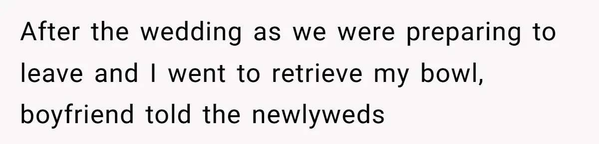 After the wedding as we were preparing to leave and I went to retrieve my bowl, boyfriend told the newlyweds