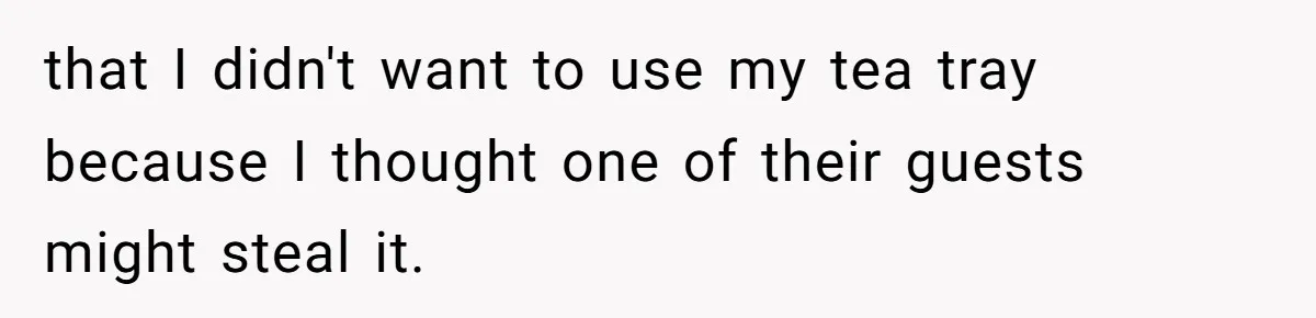 that I didn't want to use my tea tray because I thought one of their guests might steal it.
