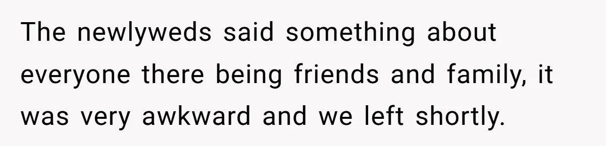 The newlyweds said something about everyone there being friends and family, it was very awkward and we left shortly.
