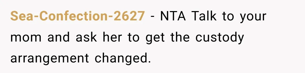 Sea-Confection-2627 - NTA Talk to your mom and ask her to get the custody arrangement changed.