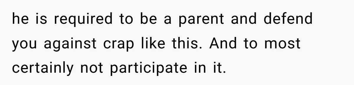 he is required to be a parent and defend you against crap like this. And to most certainly not participate in it.