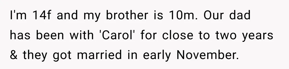 I'm 14f and my brother is 10m. Our dad has been with 'Carol' for close to two years & they got married in early November.