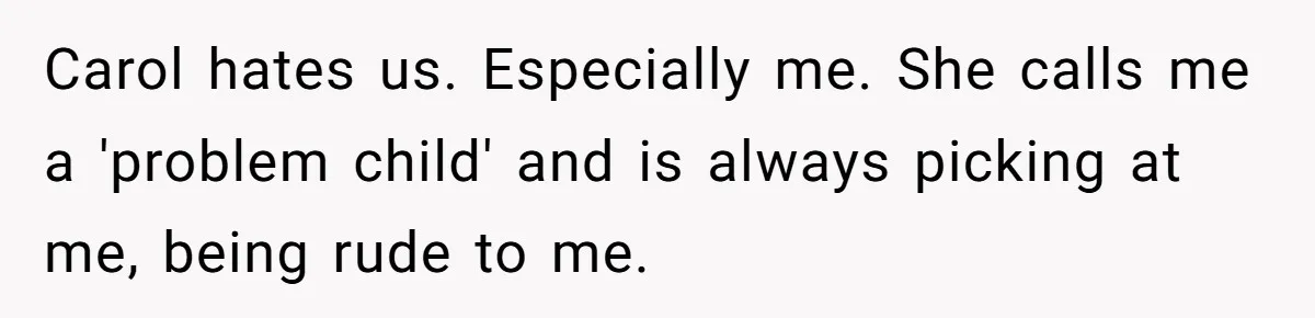 Carol hates us. Especially me. She calls me a 'problem child' and is always picking at me, being rude to me.
