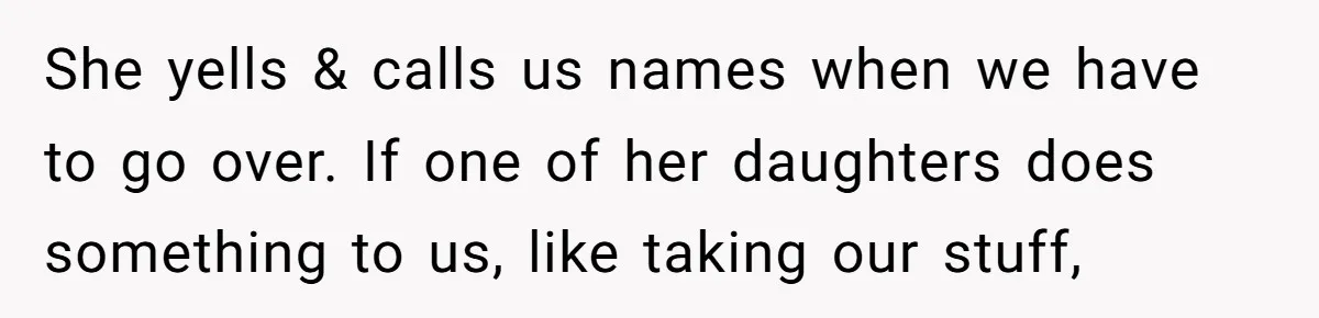 She yells & calls us names when we have to go over. If one of her daughters does something to us, like taking our stuff,