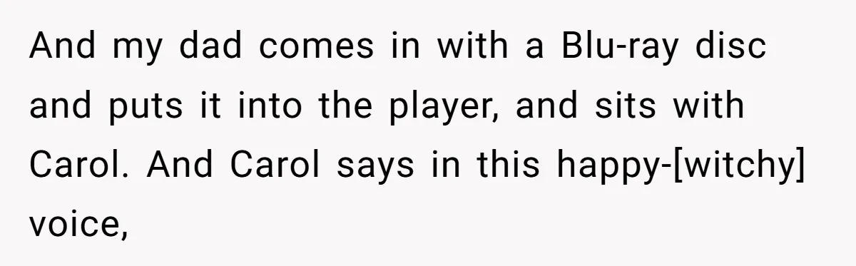 And my dad comes in with a Blu-ray disc and puts it into the player, and sits with Carol. And Carol says in this happy-[witchy] voice,