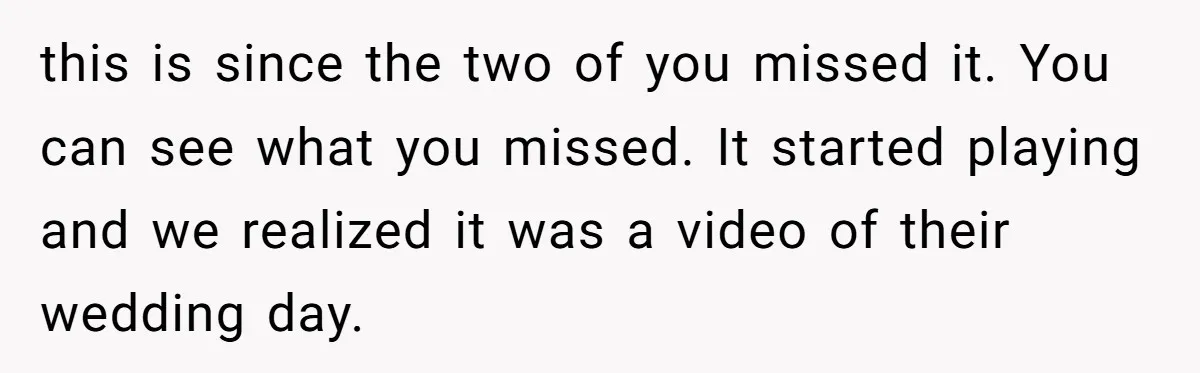 this is since the two of you missed it. You can see what you missed. It started playing and we realized it was a video of their wedding day.