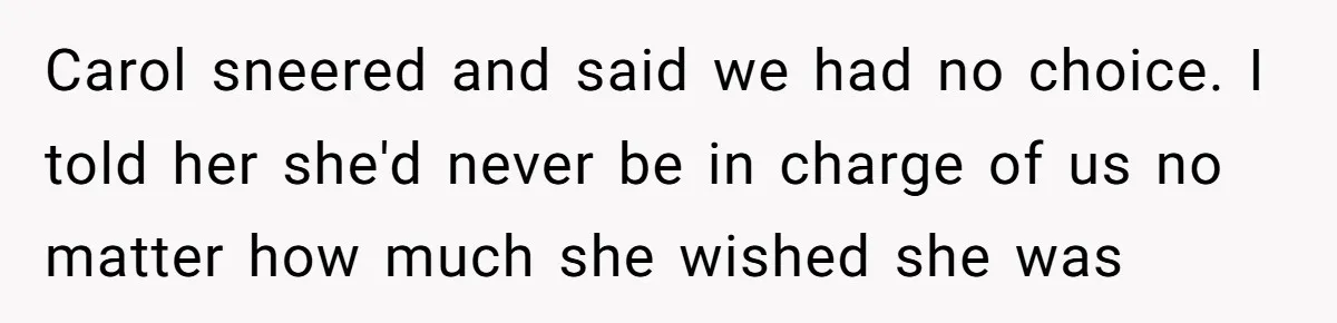 Carol sneered and said we had no choice. I told her she'd never be in charge of us no matter how much she wished she was