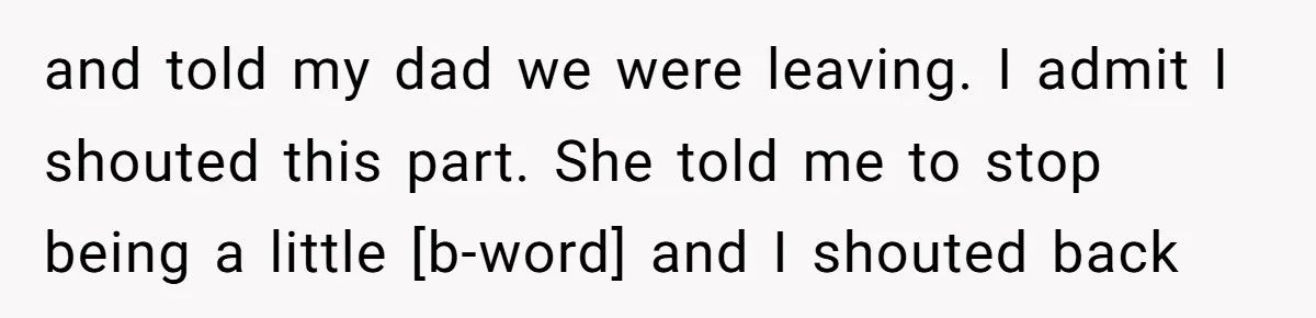 and told my dad we were leaving. I admit I shouted this part. She told me to stop being a little [b-word] and I shouted back