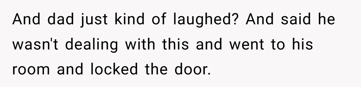 And dad just kind of laughed? And said he wasn't dealing with this and went to his room and locked the door.